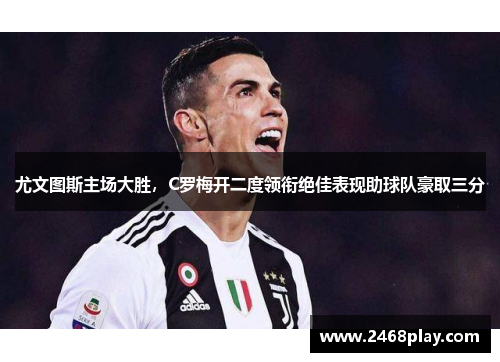 尤文图斯主场大胜，C罗梅开二度领衔绝佳表现助球队豪取三分