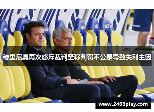 穆里尼奥再次怒斥裁判坚称判罚不公是导致失利主因