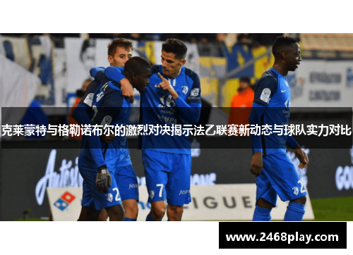 克莱蒙特与格勒诺布尔的激烈对决揭示法乙联赛新动态与球队实力对比