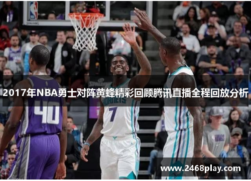 2017年NBA勇士对阵黄蜂精彩回顾腾讯直播全程回放分析