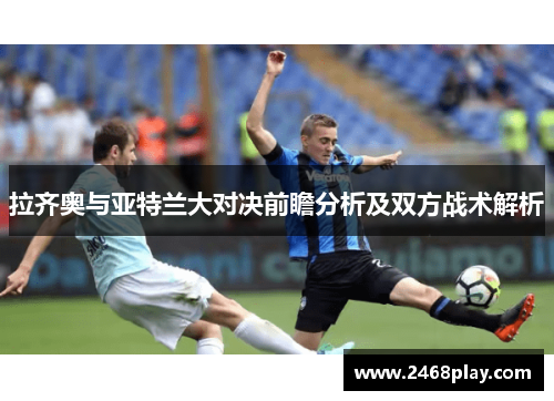 拉齐奥与亚特兰大对决前瞻分析及双方战术解析