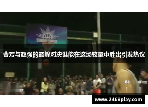 曹芳与赵强的巅峰对决谁能在这场较量中胜出引发热议
