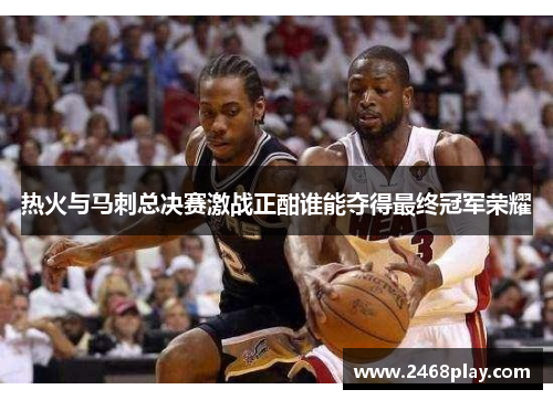 热火与马刺总决赛激战正酣谁能夺得最终冠军荣耀