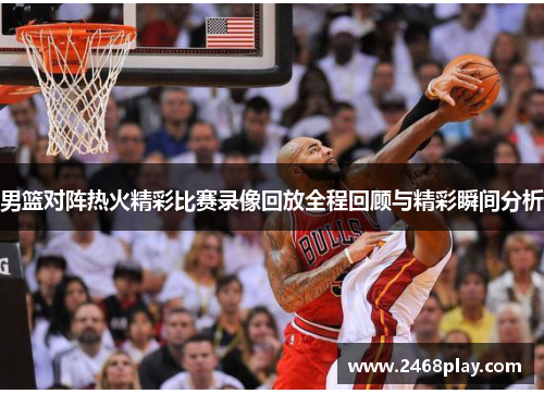 男篮对阵热火精彩比赛录像回放全程回顾与精彩瞬间分析