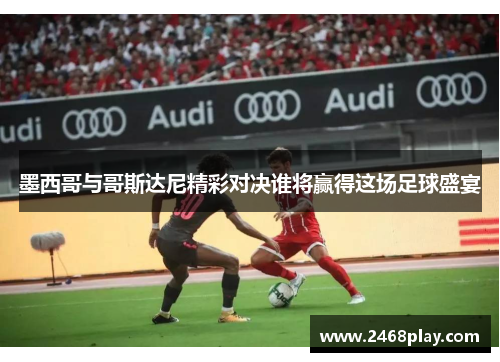 墨西哥与哥斯达尼精彩对决谁将赢得这场足球盛宴