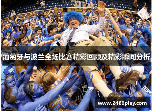 葡萄牙与波兰全场比赛精彩回顾及精彩瞬间分析