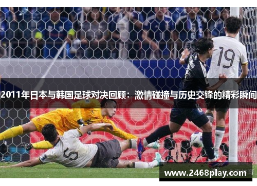 2011年日本与韩国足球对决回顾：激情碰撞与历史交锋的精彩瞬间