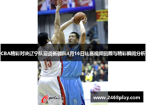 CBA精彩对决辽宁队迎战新疆队4月16日比赛视频回顾与精彩瞬间分析