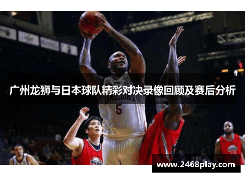 广州龙狮与日本球队精彩对决录像回顾及赛后分析